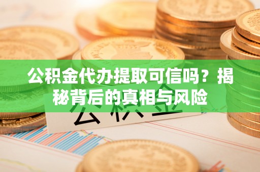宜良公积金代办提取可信吗？揭秘背后的真相与风险