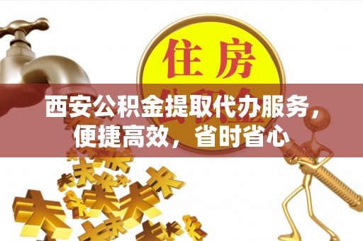 宜良西安公积金提取代办服务，便捷高效，省时省心