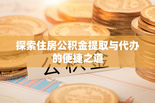 宜良探索住房公积金提取与代办的便捷之道