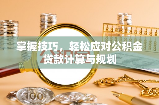 宜良掌握技巧，轻松应对公积金贷款计算与规划