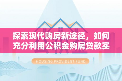 宜良探索现代购房新途径，如何充分利用公积金购房贷款实现置业梦想