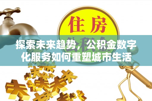 宜良探索未来趋势，公积金数字化服务如何重塑城市生活