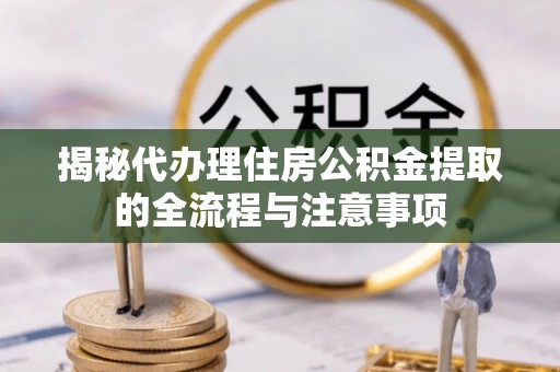 宜良揭秘代办理住房公积金提取的全流程与注意事项