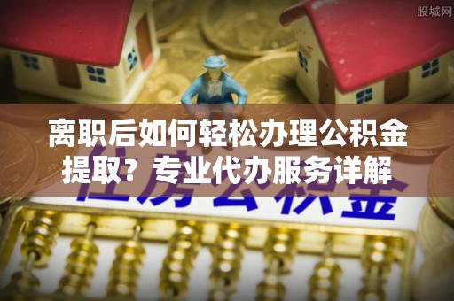 宜良离职后如何轻松办理公积金提取？专业代办服务详解