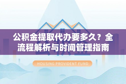 宜良公积金提取代办要多久？全流程解析与时间管理指南