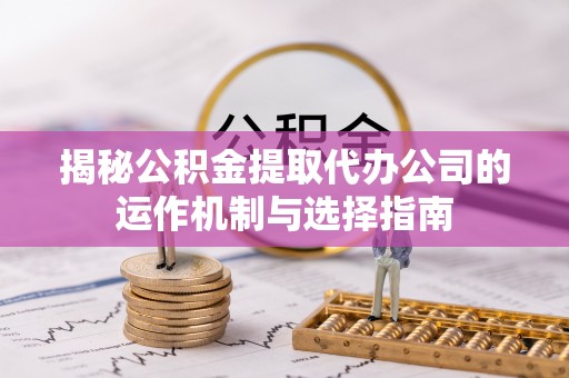 宜良揭秘公积金提取代办公司的运作机制与选择指南