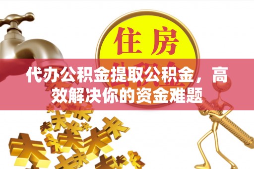 宜良代办公积金提取公积金，高效解决你的资金难题