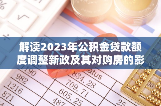 宜良解读2023年公积金贷款额度调整新政及其对购房的影响