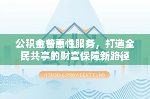 宜良公积金普惠性服务，打造全民共享的财富保障新路径