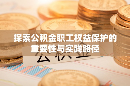 宜良探索公积金职工权益保护的重要性与实践路径