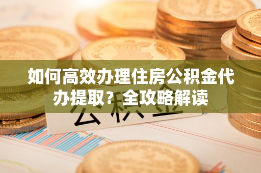 宜良如何高效办理住房公积金代办提取？全攻略解读