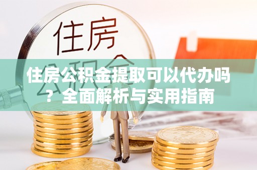 宜良住房公积金提取可以代办吗？全面解析与实用指南