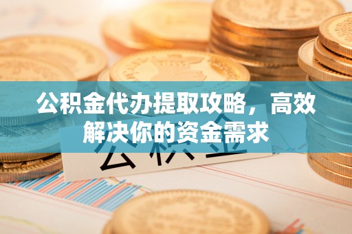 宜良公积金代办提取攻略，高效解决你的资金需求