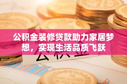 宜良公积金装修贷款助力家居梦想，实现生活品质飞跃