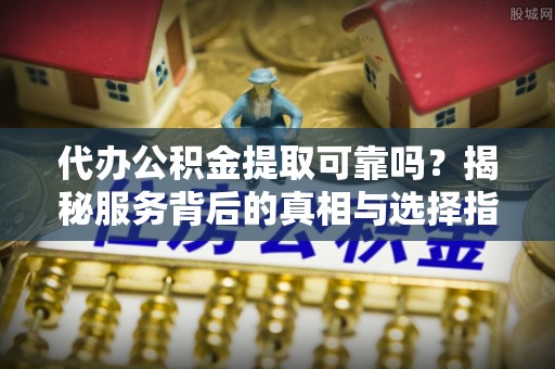 宜良代办公积金提取可靠吗？揭秘服务背后的真相与选择指南