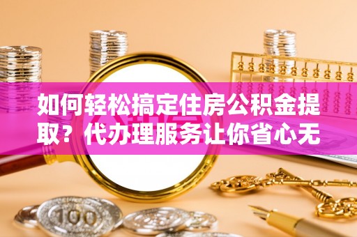 宜良如何轻松搞定住房公积金提取？代办理服务让你省心无忧
