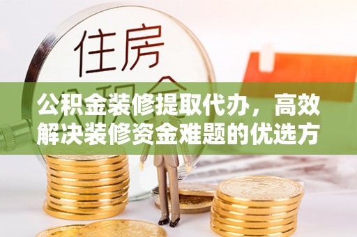 宜良公积金装修提取代办，高效解决装修资金难题的优选方案