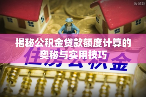 宜良揭秘公积金贷款额度计算的奥秘与实用技巧