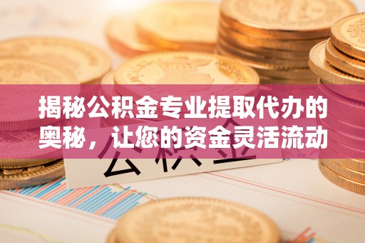 宜良揭秘公积金专业提取代办的奥秘，让您的资金灵活流动