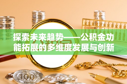 宜良探索未来趋势——公积金功能拓展的多维度发展与创新