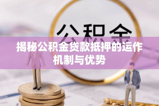 宜良揭秘公积金贷款抵押的运作机制与优势