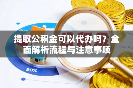 宜良提取公积金可以代办吗？全面解析流程与注意事项