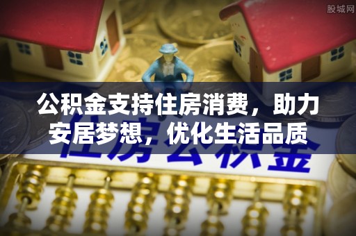 宜良公积金支持住房消费，助力安居梦想，优化生活品质