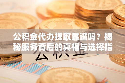 宜良公积金代办提取靠谱吗？揭秘服务背后的真相与选择指南