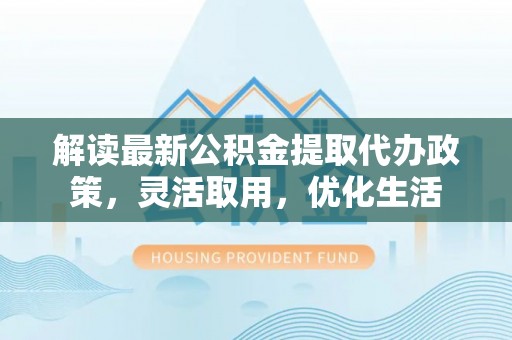 宜良解读最新公积金提取代办政策，灵活取用，优化生活
