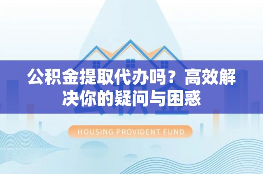 宜良公积金提取代办吗？高效解决你的疑问与困惑