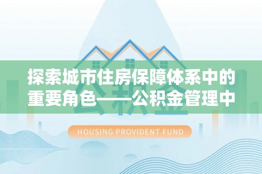 宜良探索城市住房保障体系中的重要角色——公积金管理中心