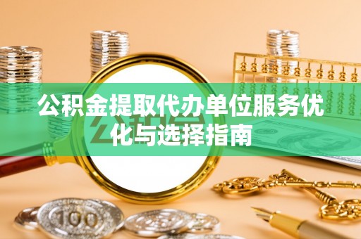 宜良公积金提取代办单位服务优化与选择指南