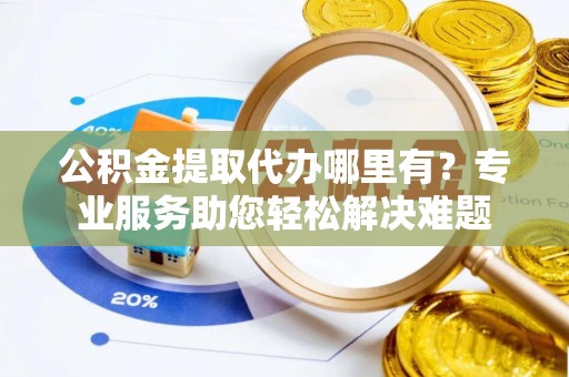 宜良公积金提取代办哪里有？专业服务助您轻松解决难题