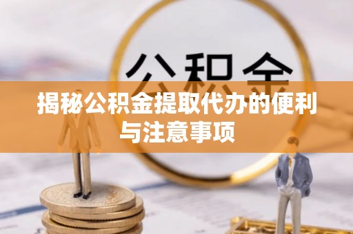 宜良揭秘公积金提取代办的便利与注意事项