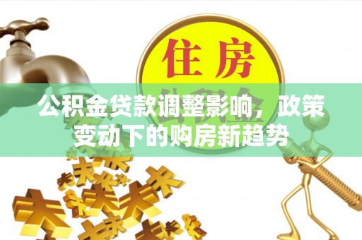 宜良公积金贷款调整影响，政策变动下的购房新趋势
