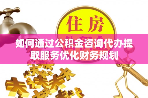 宜良如何通过公积金咨询代办提取服务优化财务规划