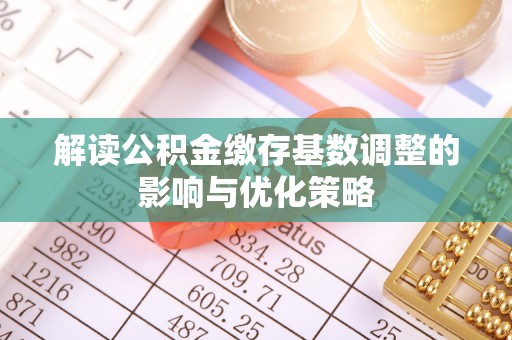 宜良解读公积金缴存基数调整的影响与优化策略
