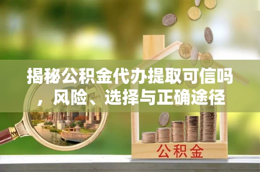 宜良揭秘公积金代办提取可信吗，风险、选择与正确途径