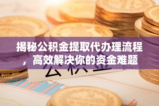 宜良揭秘公积金提取代办理流程，高效解决你的资金难题