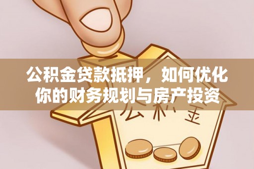 宜良公积金贷款抵押，如何优化你的财务规划与房产投资