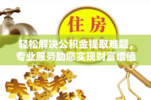 宜良轻松解决公积金提取难题，专业服务助您实现财富增值——代办公积金提取