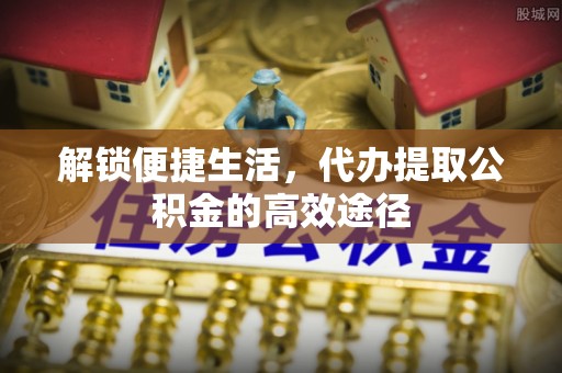 宜良解锁便捷生活，代办提取公积金的高效途径