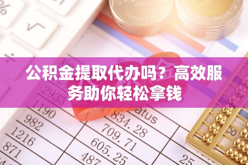 宜良公积金提取代办吗？高效服务助你轻松拿钱