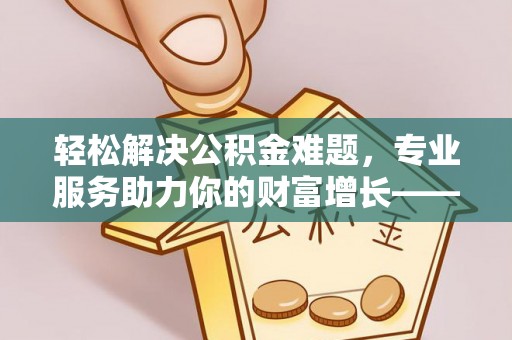 宜良轻松解决公积金难题，专业服务助力你的财富增长——代办公积金提取