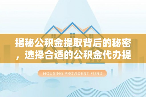 宜良揭秘公积金提取背后的秘密，选择合适的公积金代办提取公司是关键
