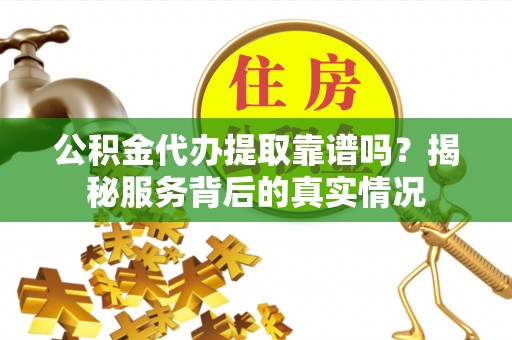 宜良公积金代办提取靠谱吗？揭秘服务背后的真实情况