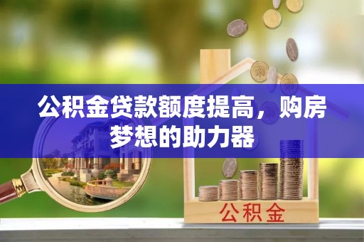 宜良公积金贷款额度提高，购房梦想的助力器