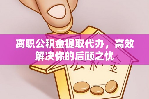 宜良离职公积金提取代办，高效解决你的后顾之忧