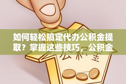宜良如何轻松搞定代办公积金提取？掌握这些技巧，公积金到手不是梦！