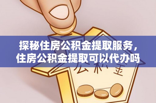 宜良探秘住房公积金提取服务，住房公积金提取可以代办吗的全方位解析
